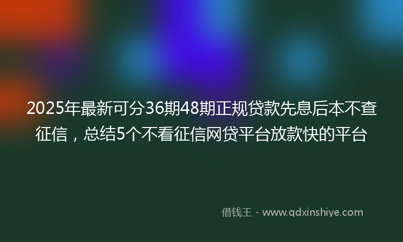 2025年最新可分36期48期正规贷款先息后本不查征信，总结5个不看征信网贷平台放款快的平台