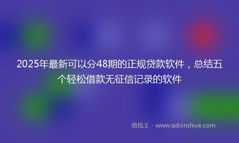 2025年最新可以分48期的正规贷款软件，总结五个轻松借款无征信记录的软件