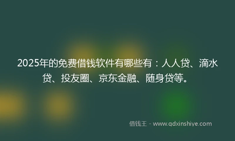 2025年的免费借钱软件有哪些有：人人贷、滴水贷、投友圈、京东金融、随身贷等。