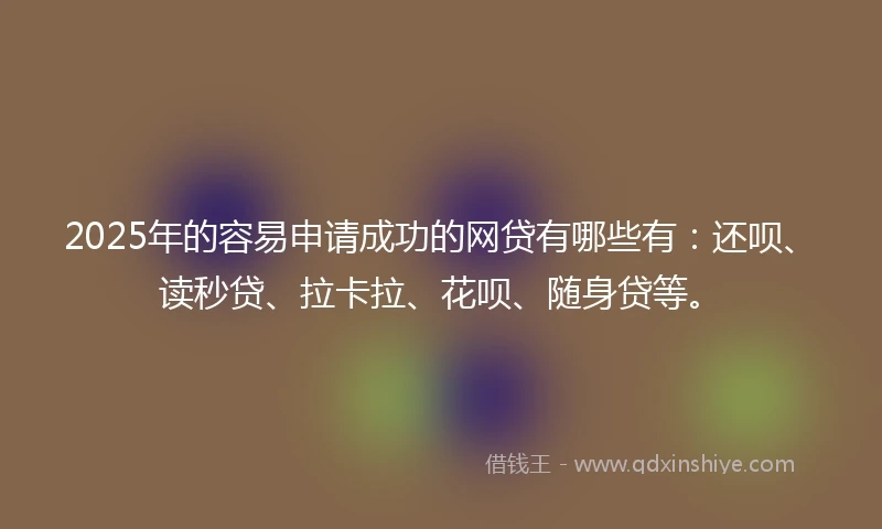 2025年的容易申请成功的网贷有哪些有：还呗、读秒贷、拉卡拉、花呗、随身贷等。