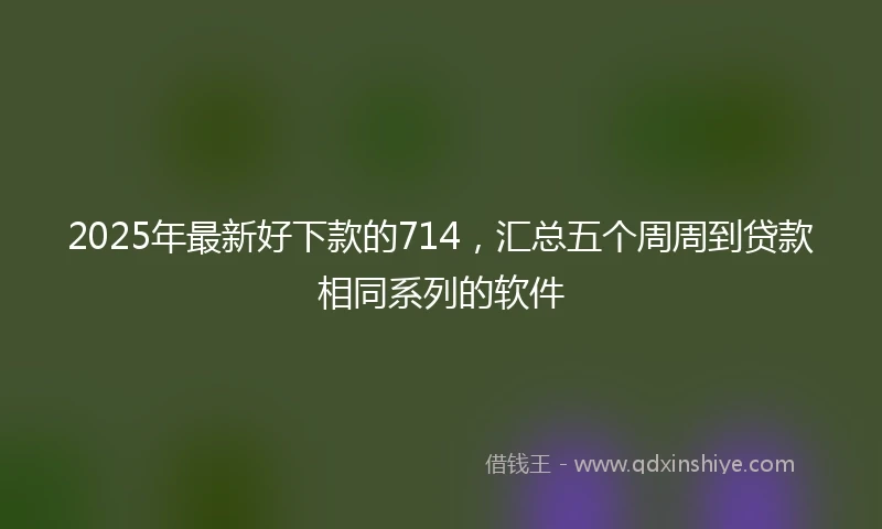 2025年最新好下款的714，汇总五个周周到贷款相同系列的软件
