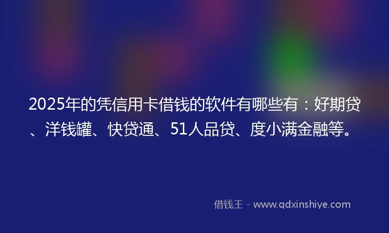 2025年的凭信用卡借钱的软件有哪些有：好期贷、洋钱罐、快贷通、51人品贷、度小满金融等。