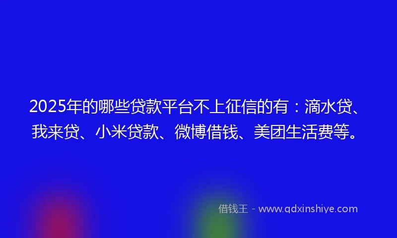 2025年的哪些贷款平台不上征信的有：滴水贷、我来贷、小米贷款、微博借钱、美团生活费等。