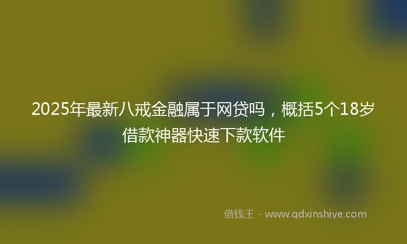 2025年最新八戒金融属于网贷吗，概括5个18岁借款神器快速下款软件