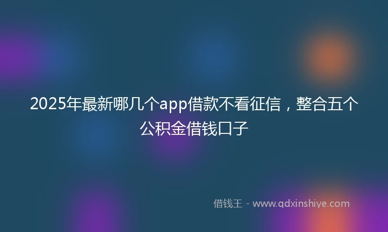 2025年最新哪几个app借款不看征信，整合五个公积金借钱口子