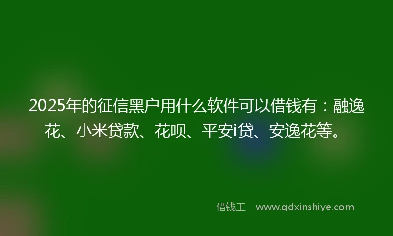 2025年的征信黑户用什么软件可以借钱有：融逸花、小米贷款、花呗、平安i贷、安逸花等。
