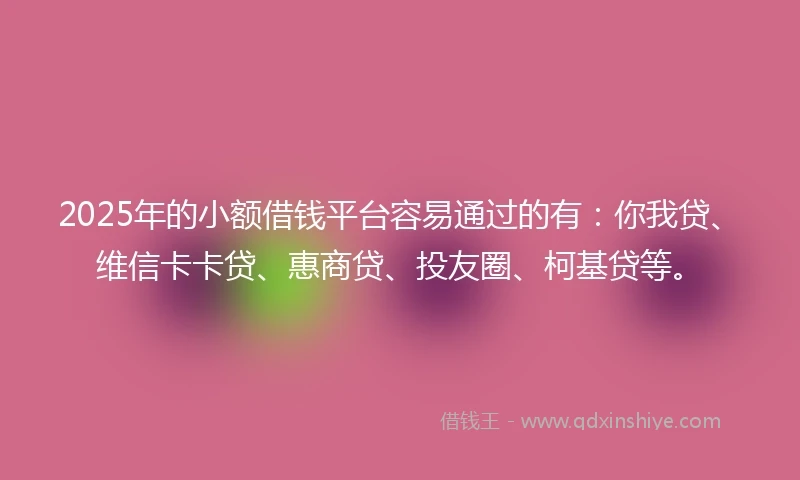2025年的小额借钱平台容易通过的有：你我贷、维信卡卡贷、惠商贷、投友圈、柯基贷等。