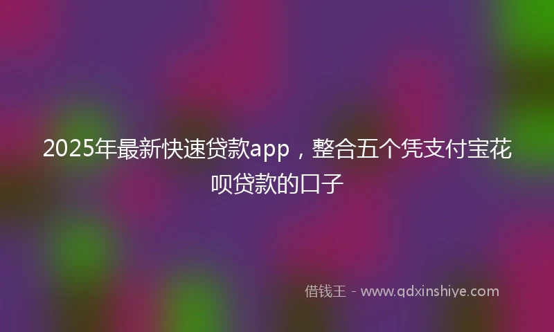 2025年最新快速贷款app，整合五个凭支付宝花呗贷款的口子
