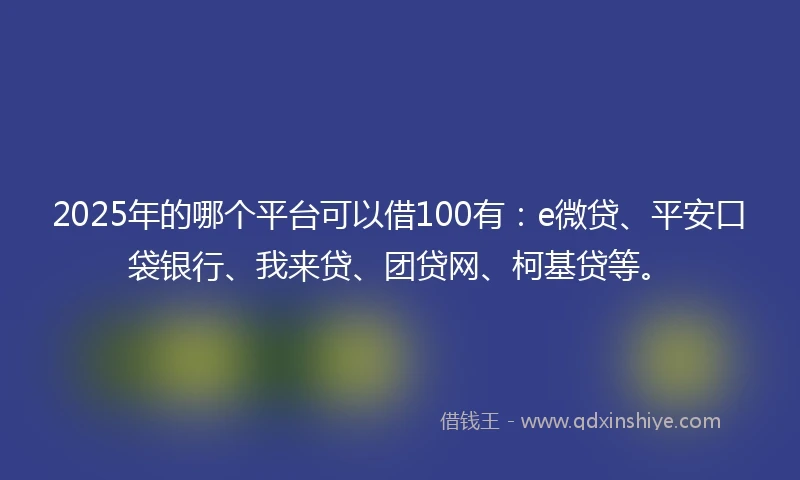 2025年的哪个平台可以借100有：e微贷、平安口袋银行、我来贷、团贷网、柯基贷等。
