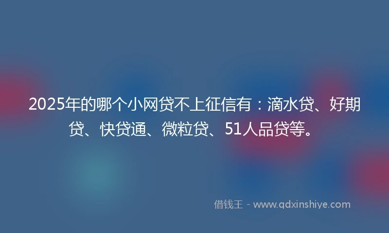 2025年的哪个小网贷不上征信有：滴水贷、好期贷、快贷通、微粒贷、51人品贷等。