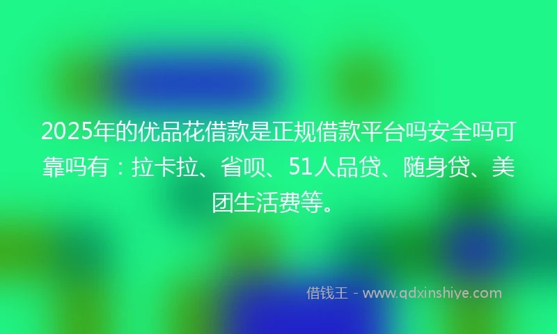 2025年的优品花借款是正规借款平台吗安全吗可靠吗有：拉卡拉、省呗、51人品贷、随身贷、美团生活费等。