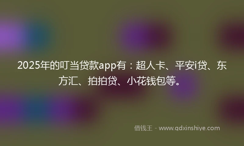2025年的叮当贷款app有：超人卡、平安i贷、东方汇、拍拍贷、小花钱包等。