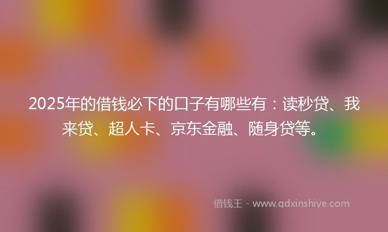 2025年的借钱必下的口子有哪些有：读秒贷、我来贷、超人卡、京东金融、随身贷等。