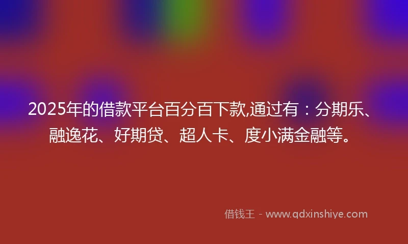 2025年的借款平台百分百下款,通过有：分期乐、融逸花、好期贷、超人卡、度小满金融等。