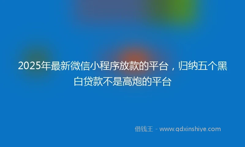 2025年最新微信小程序放款的平台，归纳五个黑白贷款不是高炮的平台