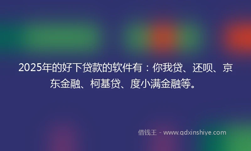 2025年的好下贷款的软件有：你我贷、还呗、京东金融、柯基贷、度小满金融等。