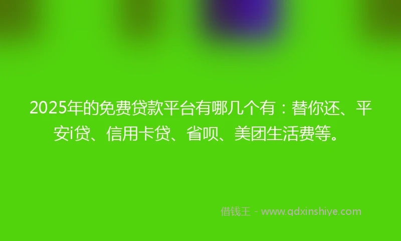 2025年的免费贷款平台有哪几个有：替你还、平安i贷、信用卡贷、省呗、美团生活费等。