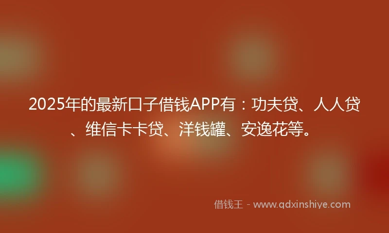 2025年的最新口子借钱APP有：功夫贷、人人贷、维信卡卡贷、洋钱罐、安逸花等。