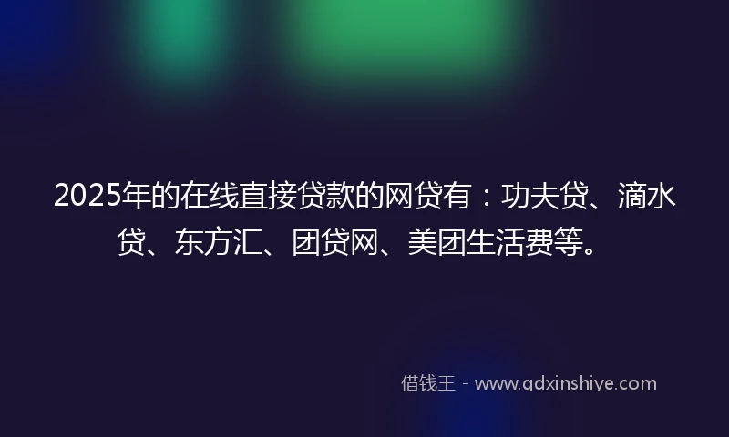2025年的在线直接贷款的网贷有：功夫贷、滴水贷、东方汇、团贷网、美团生活费等。