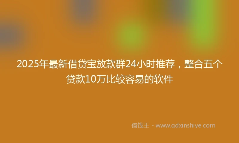 2025年最新借贷宝放款群24小时推荐，整合五个贷款10万比较容易的软件