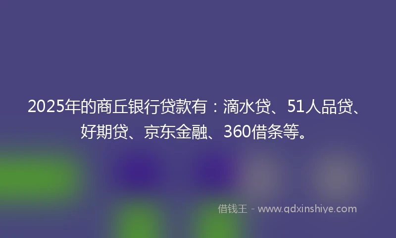 2025年的商丘银行贷款有：滴水贷、51人品贷、好期贷、京东金融、360借条等。