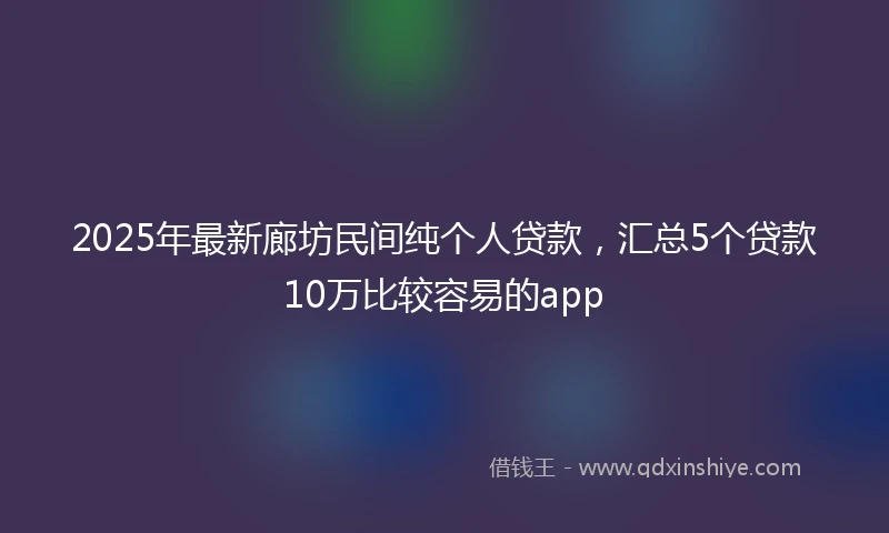 2025年最新廊坊民间纯个人贷款，汇总5个贷款10万比较容易的app