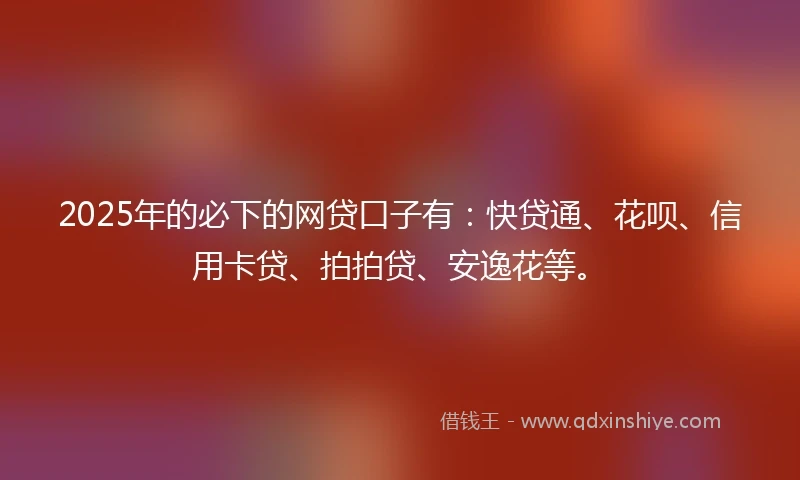 2025年的必下的网贷口子有：快贷通、花呗、信用卡贷、拍拍贷、安逸花等。