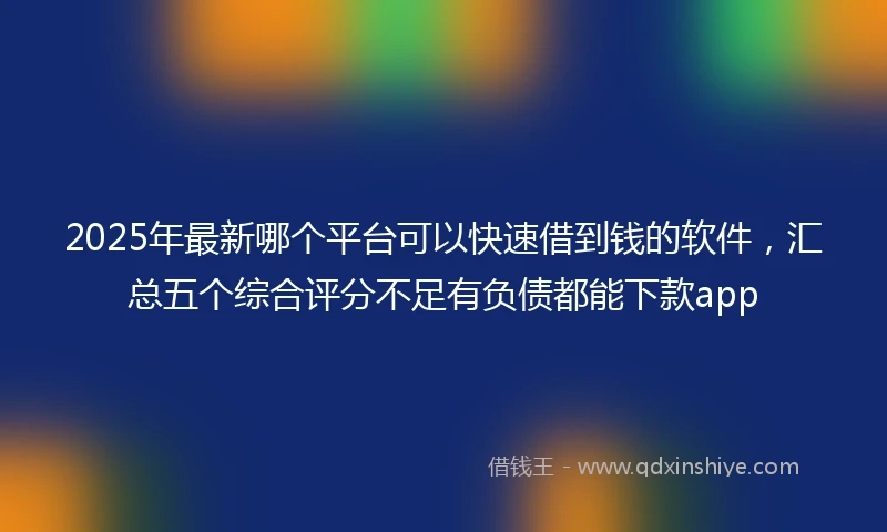 2025年最新哪个平台可以快速借到钱的软件，汇总五个综合评分不足有负债都能下款app