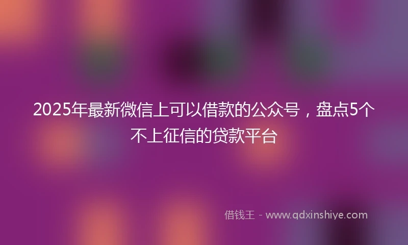 2025年最新微信上可以借款的公众号，盘点5个不上征信的贷款平台