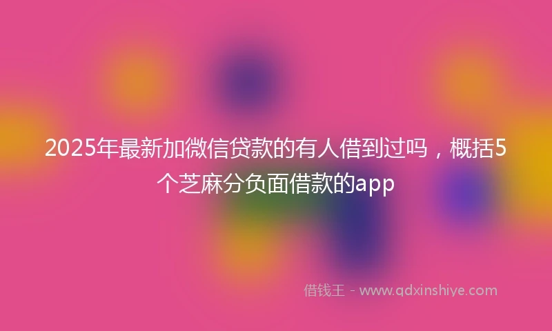 2025年最新加微信贷款的有人借到过吗，概括5个芝麻分负面借款的app