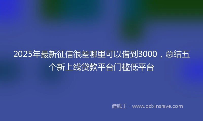 2025年最新征信很差哪里可以借到3000，总结五个新上线贷款平台门槛低平台