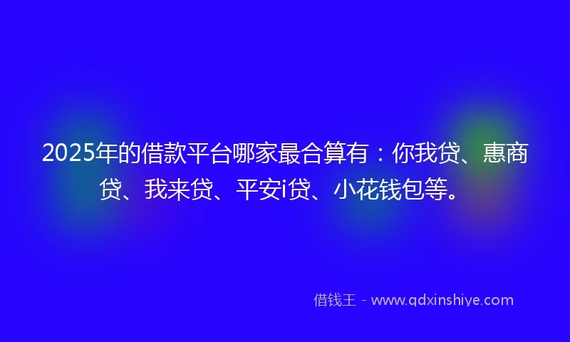 2025年的借款平台哪家最合算有：你我贷、惠商贷、我来贷、平安i贷、小花钱包等。