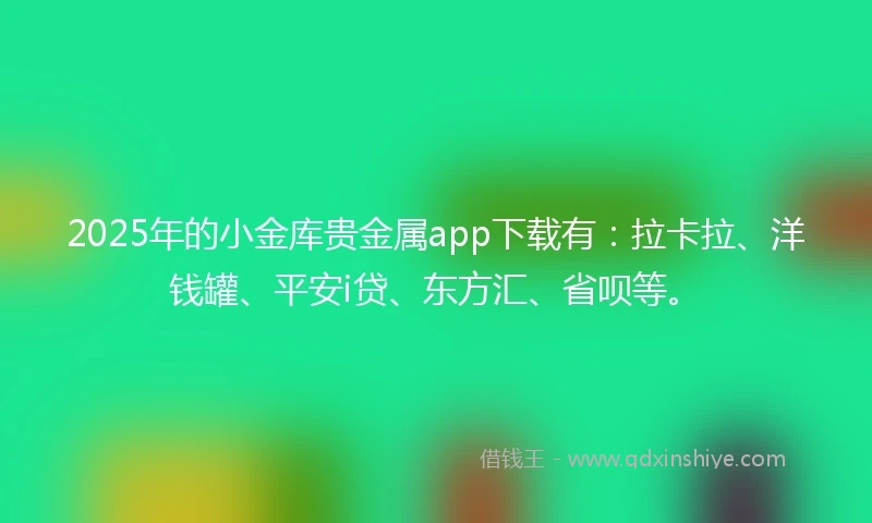 2025年的小金库贵金属app下载有：拉卡拉、洋钱罐、平安i贷、东方汇、省呗等。