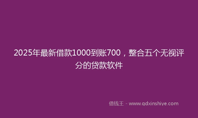 2025年最新借款1000到账700，整合五个无视评分的贷款软件