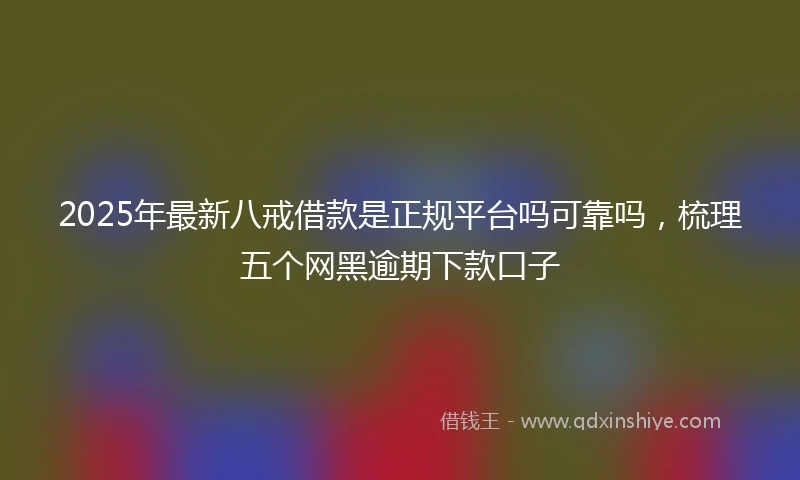 2025年最新八戒借款是正规平台吗可靠吗，梳理五个网黑逾期下款口子