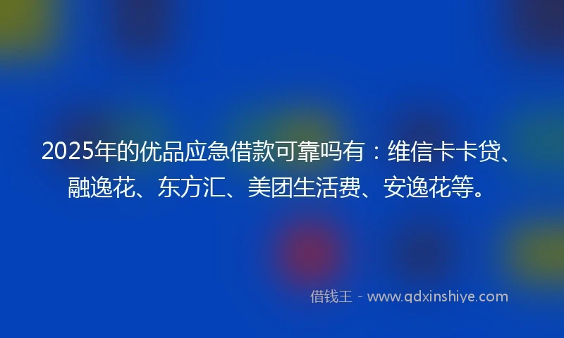 2025年的优品应急借款可靠吗有：维信卡卡贷、融逸花、东方汇、美团生活费、安逸花等。