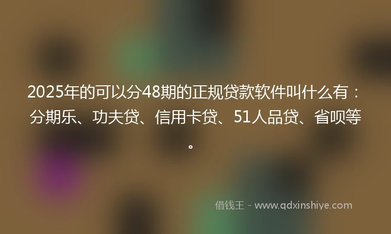 2025年的可以分48期的正规贷款软件叫什么有：分期乐、功夫贷、信用卡贷、51人品贷、省呗等。