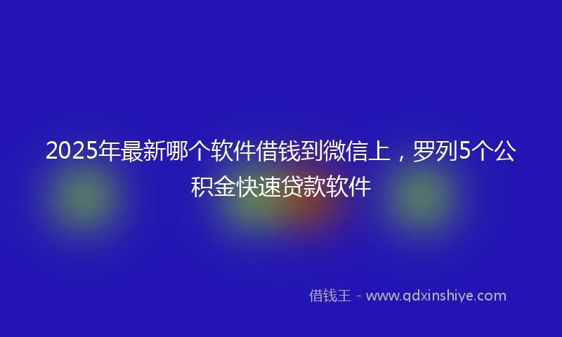 2025年最新哪个软件借钱到微信上，罗列5个公积金快速贷款软件