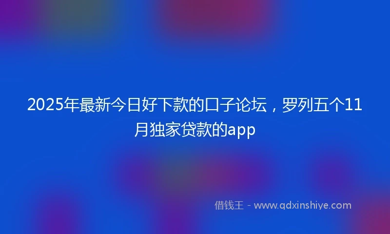 2025年最新今日好下款的口子论坛，罗列五个11月独家贷款的app