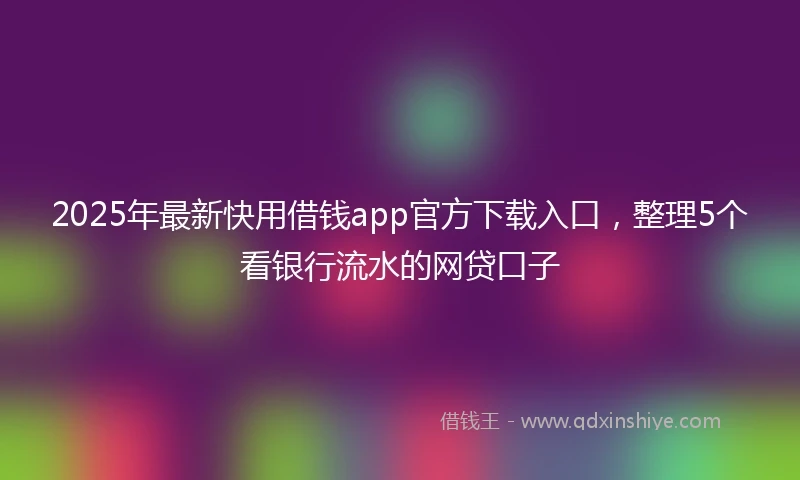 2025年最新快用借钱app官方下载入口，整理5个看银行流水的网贷口子