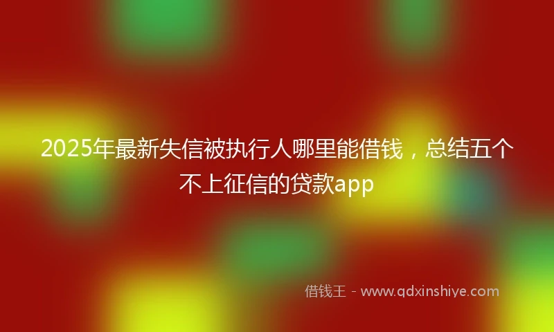 2025年最新失信被执行人哪里能借钱，总结五个不上征信的贷款app