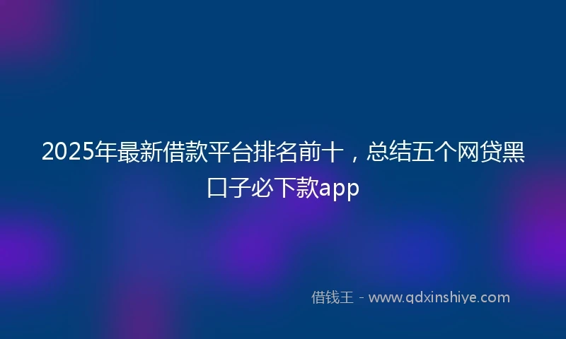 2025年最新借款平台排名前十，总结五个网贷黑口子必下款app