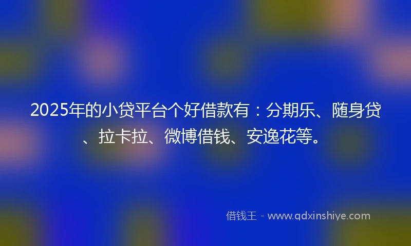 2025年的小贷平台个好借款有：分期乐、随身贷、拉卡拉、微博借钱、安逸花等。