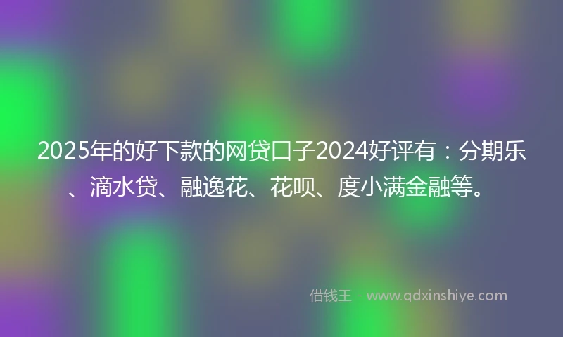 2025年的好下款的网贷口子2024好评有：分期乐、滴水贷、融逸花、花呗、度小满金融等。