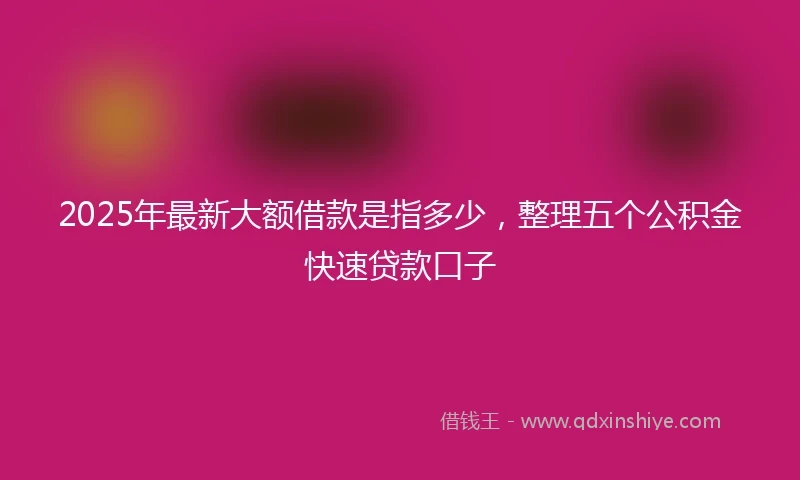 2025年最新大额借款是指多少，整理五个公积金快速贷款口子