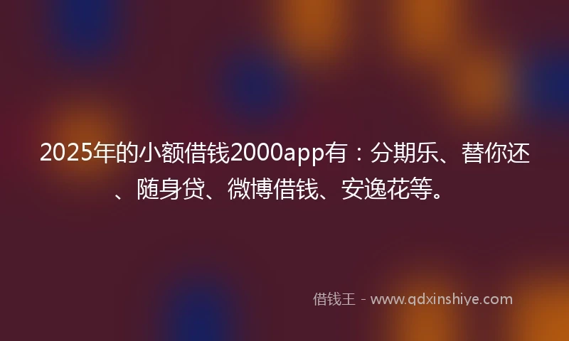 2025年的小额借钱2000app有：分期乐、替你还、随身贷、微博借钱、安逸花等。