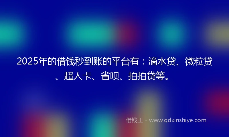 2025年的借钱秒到账的平台有：滴水贷、微粒贷、超人卡、省呗、拍拍贷等。