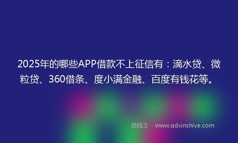 2025年的哪些APP借款不上征信有：滴水贷、微粒贷、360借条、度小满金融、百度有钱花等。