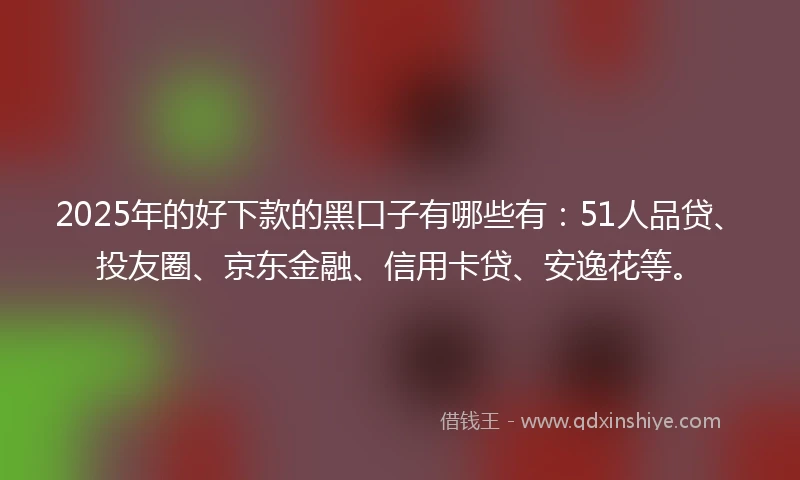 2025年的好下款的黑口子有哪些有：51人品贷、投友圈、京东金融、信用卡贷、安逸花等。