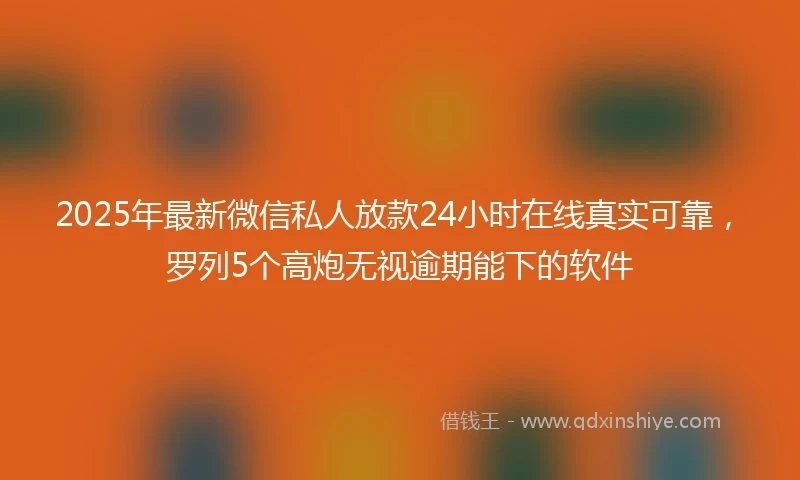 2025年最新微信私人放款24小时在线真实可靠，罗列5个高炮无视逾期能下的软件